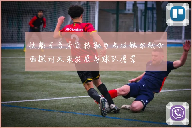 快船五号秀瓦格勒与老板鲍尔默会面探讨未来发展与球队愿景