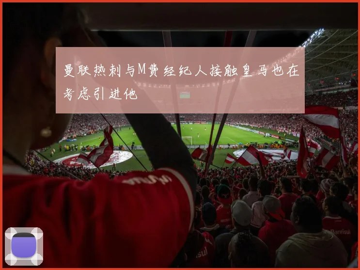 曼联热刺与M费经纪人接触皇马也在考虑引进他