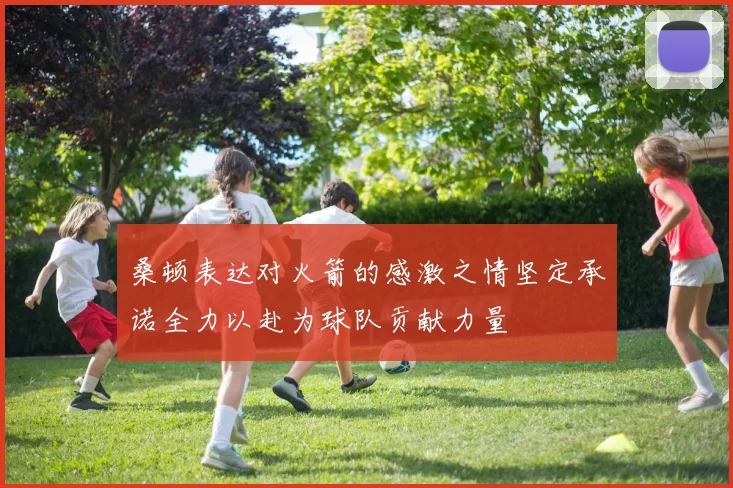 桑顿表达对火箭的感激之情坚定承诺全力以赴为球队贡献力量