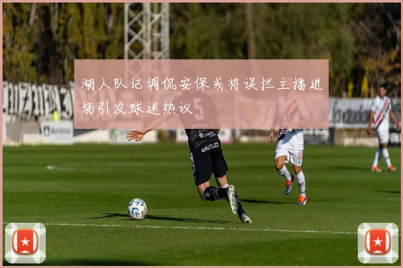 湖人队记调侃安保或将误拦主播进场引发球迷热议