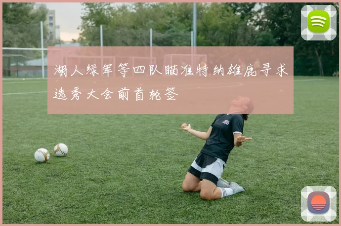 湖人绿军等四队瞄准特纳雄鹿寻求选秀大会前首轮签