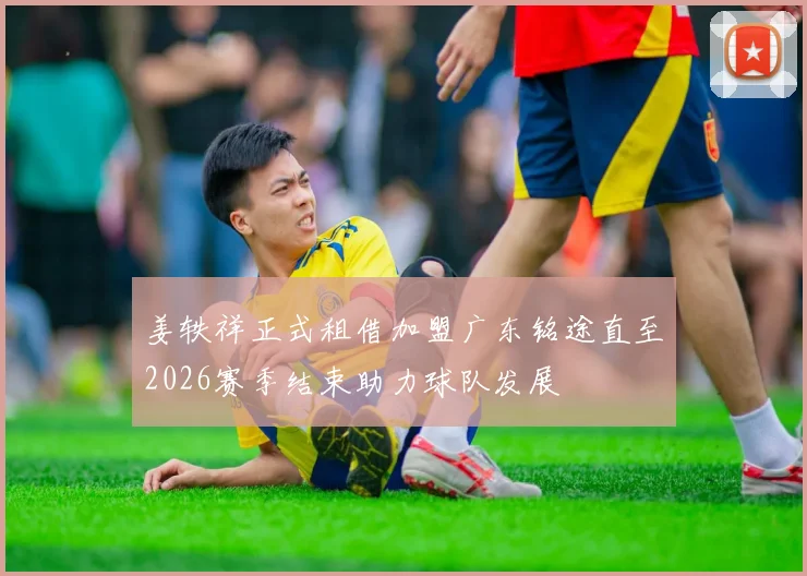 姜轶祥正式租借加盟广东铭途直至2026赛季结束助力球队发展