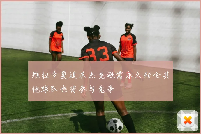 维拉今夏追求杰克逊需永久转会其他球队也将参与竞争