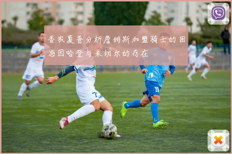 香农夏普分析詹姆斯加盟骑士的困惑因哈登与米切尔的存在