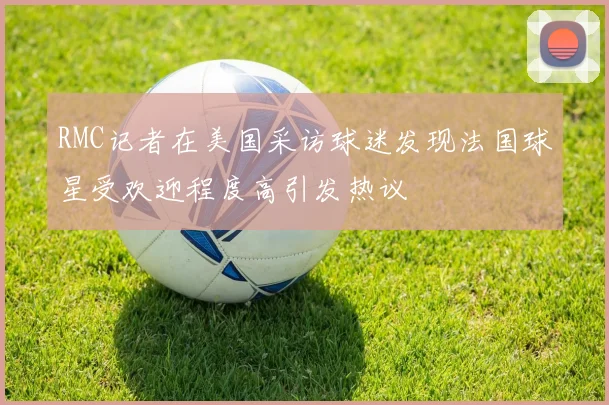 RMC记者在美国采访球迷发现法国球星受欢迎程度高引发热议
