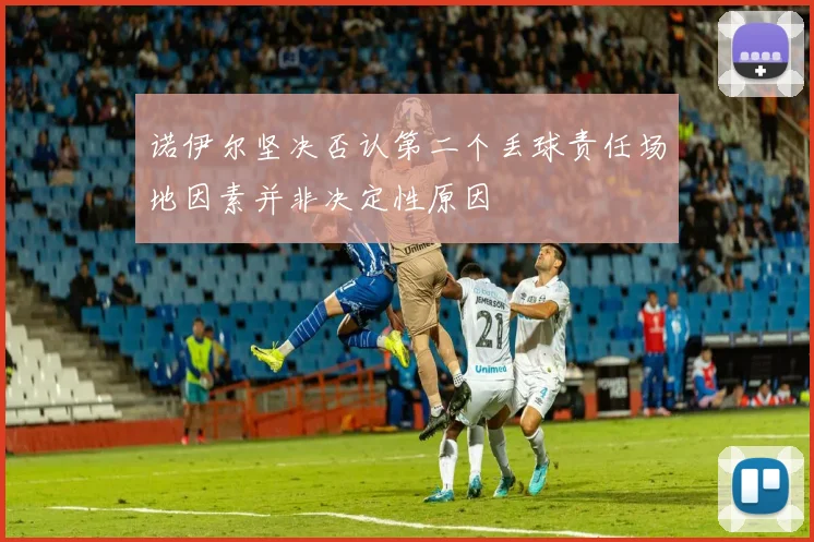 诺伊尔坚决否认第二个丢球责任场地因素并非决定性原因