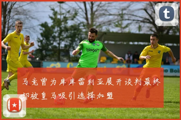 马竞曾为库库雷利亚展开谈判最终却被皇马吸引选择加盟