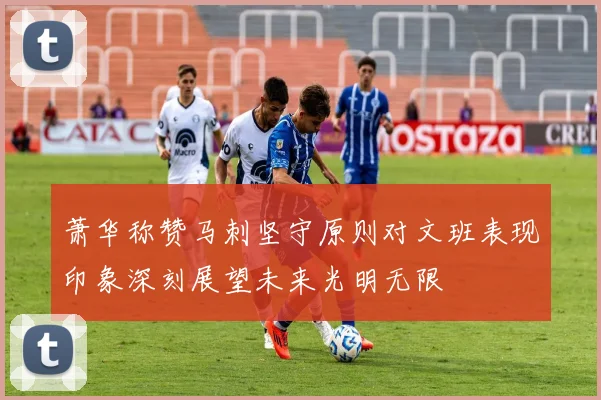 萧华称赞马刺坚守原则对文班表现印象深刻展望未来光明无限